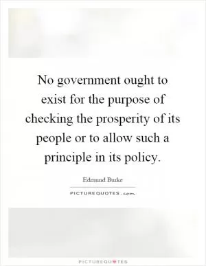 No government ought to exist for the purpose of checking the prosperity of its people or to allow such a principle in its policy Picture Quote #1