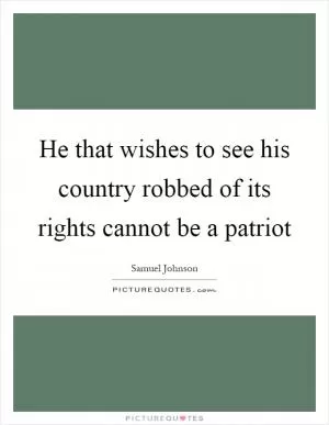 He that wishes to see his country robbed of its rights cannot be a patriot Picture Quote #1