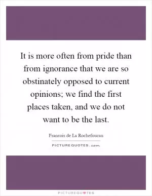 It is more often from pride than from ignorance that we are so obstinately opposed to current opinions; we find the first places taken, and we do not want to be the last Picture Quote #1