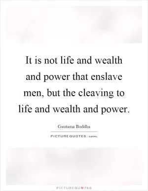 It is not life and wealth and power that enslave men, but the cleaving to life and wealth and power Picture Quote #1