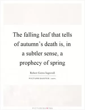 The falling leaf that tells of autumn’s death is, in a subtler sense, a prophecy of spring Picture Quote #1
