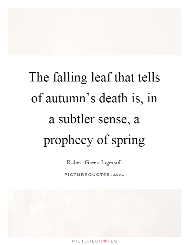 The falling leaf that tells of autumn's death is, in a subtler sense, a prophecy of spring Picture Quote #1