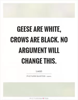Geese are white, crows are black. No argument will change this Picture Quote #1