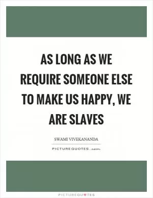 As long as we require someone else to make us happy, we are slaves Picture Quote #1