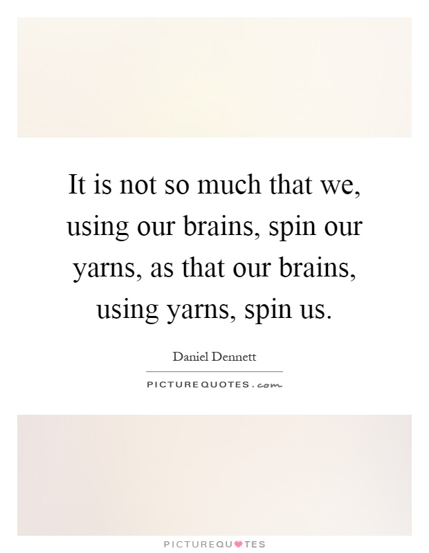 It is not so much that we, using our brains, spin our yarns, as that our brains, using yarns, spin us Picture Quote #1