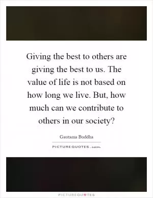 Giving the best to others are giving the best to us. The value of life is not based on how long we live. But, how much can we contribute to others in our society? Picture Quote #1