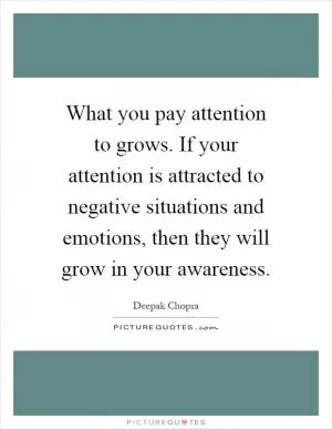 What you pay attention to grows. If your attention is attracted to negative situations and emotions, then they will grow in your awareness Picture Quote #1