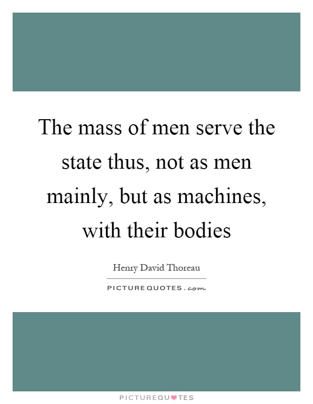 The mass of men serve the state thus, not as men mainly, but as machines, with their bodies Picture Quote #1