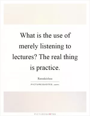 What is the use of merely listening to lectures? The real thing is practice Picture Quote #1