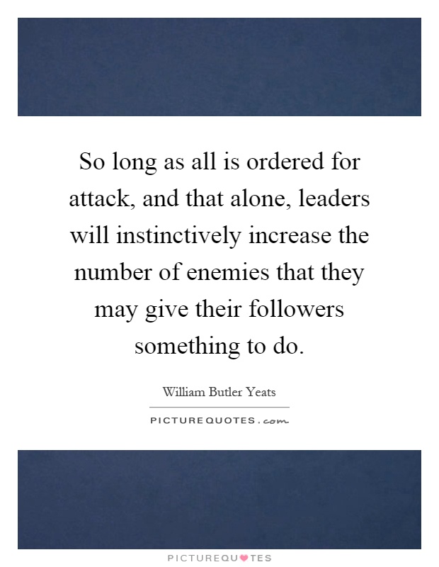 So long as all is ordered for attack, and that alone, leaders will instinctively increase the number of enemies that they may give their followers something to do Picture Quote #1