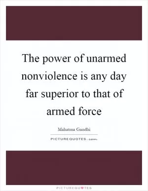 The power of unarmed nonviolence is any day far superior to that of armed force Picture Quote #1