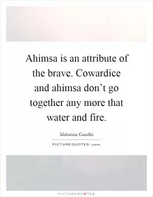 Ahimsa is an attribute of the brave. Cowardice and ahimsa don’t go together any more that water and fire Picture Quote #1