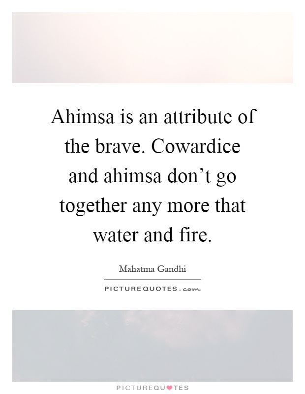 Ahimsa is an attribute of the brave. Cowardice and ahimsa don't go together any more that water and fire Picture Quote #1