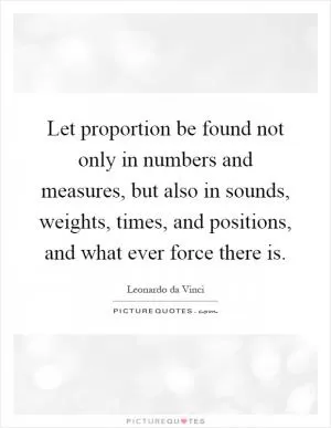 Let proportion be found not only in numbers and measures, but also in sounds, weights, times, and positions, and what ever force there is Picture Quote #1