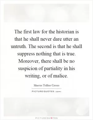 The first law for the historian is that he shall never dare utter an untruth. The second is that he shall suppress nothing that is true. Moreover, there shall be no suspicion of partiality in his writing, or of malice Picture Quote #1
