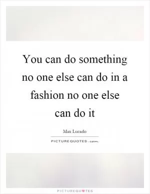You can do something no one else can do in a fashion no one else can do it Picture Quote #1