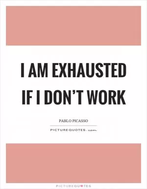 I am exhausted if I don’t work Picture Quote #1