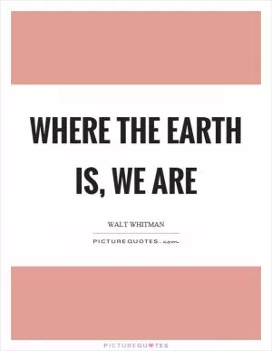 Where the earth is, we are Picture Quote #1