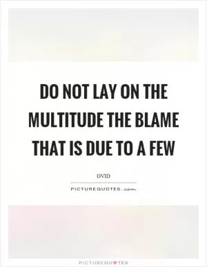 Do not lay on the multitude the blame that is due to a few Picture Quote #1