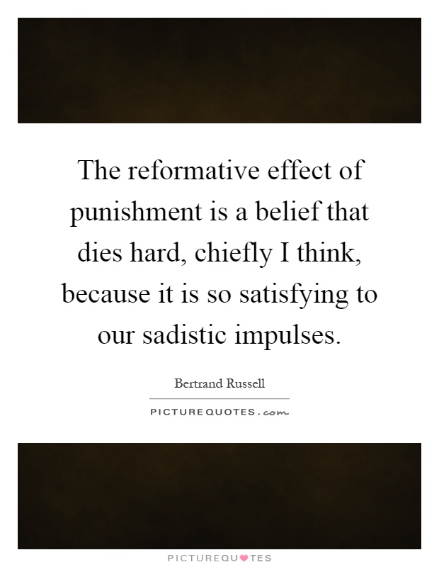 The reformative effect of punishment is a belief that dies hard, chiefly I think, because it is so satisfying to our sadistic impulses Picture Quote #1