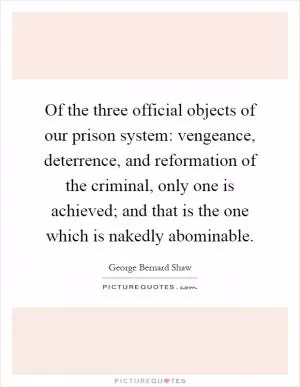 Of the three official objects of our prison system: vengeance, deterrence, and reformation of the criminal, only one is achieved; and that is the one which is nakedly abominable Picture Quote #1