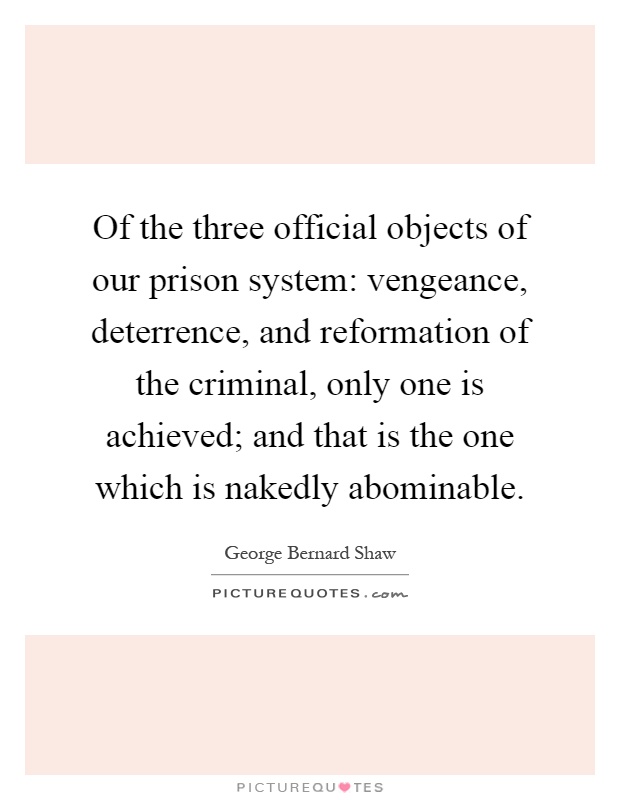 Of the three official objects of our prison system: vengeance, deterrence, and reformation of the criminal, only one is achieved; and that is the one which is nakedly abominable Picture Quote #1