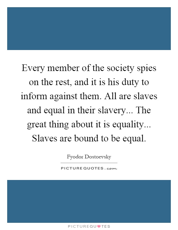 Every member of the society spies on the rest, and it is his duty to inform against them. All are slaves and equal in their slavery... The great thing about it is equality... Slaves are bound to be equal Picture Quote #1