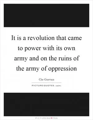 It is a revolution that came to power with its own army and on the ruins of the army of oppression Picture Quote #1