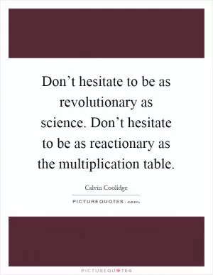 Don’t hesitate to be as revolutionary as science. Don’t hesitate to be as reactionary as the multiplication table Picture Quote #1