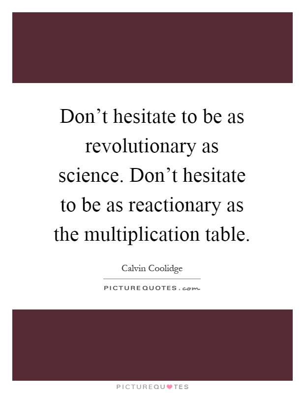 Don't hesitate to be as revolutionary as science. Don't hesitate to be as reactionary as the multiplication table Picture Quote #1