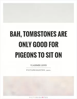 Bah, tombstones are only good for pigeons to sit on Picture Quote #1