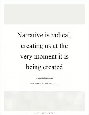 Narrative is radical, creating us at the very moment it is being created Picture Quote #1