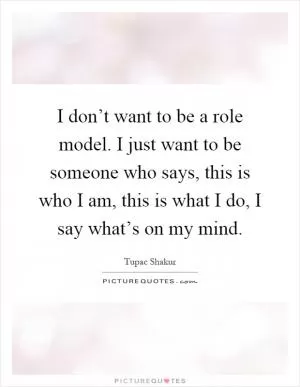 I don’t want to be a role model. I just want to be someone who says, this is who I am, this is what I do, I say what’s on my mind Picture Quote #1