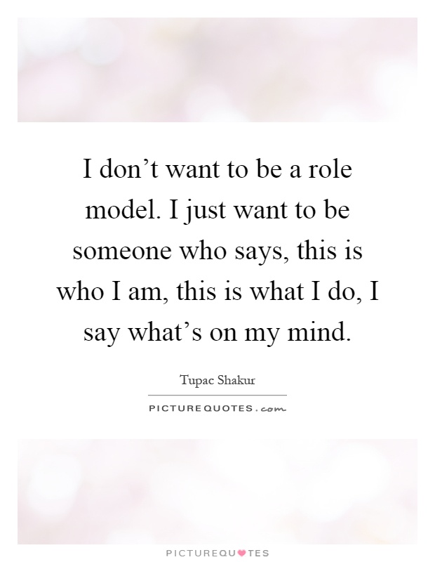I don't want to be a role model. I just want to be someone who says, this is who I am, this is what I do, I say what's on my mind Picture Quote #1