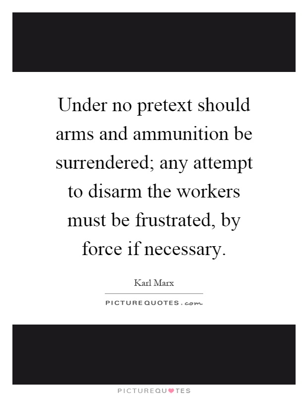 Under no pretext should arms and ammunition be surrendered; any attempt to disarm the workers must be frustrated, by force if necessary Picture Quote #1