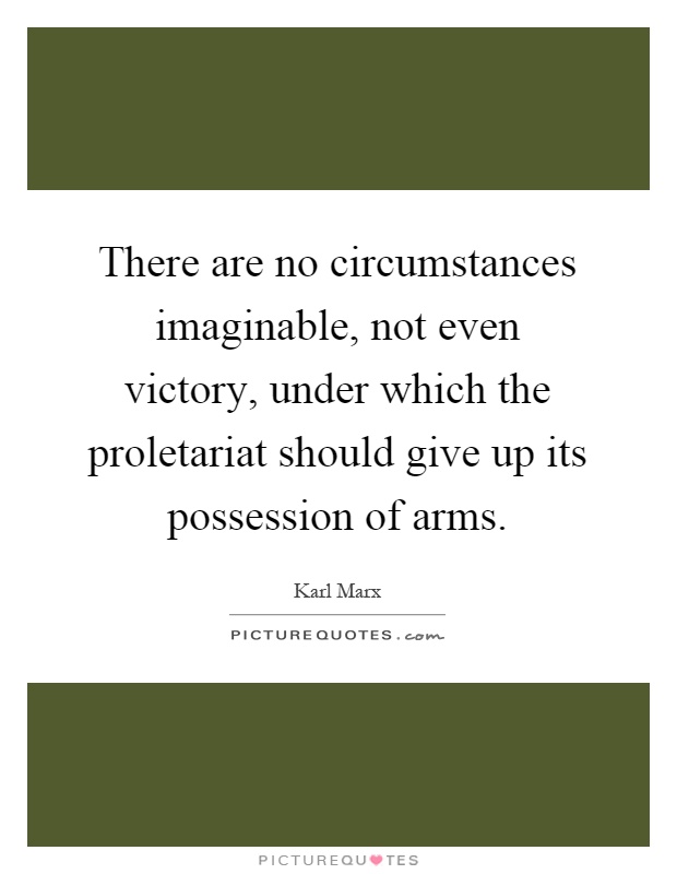There are no circumstances imaginable, not even victory, under which the proletariat should give up its possession of arms Picture Quote #1