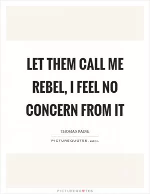 Let them call me rebel, I feel no concern from it Picture Quote #1