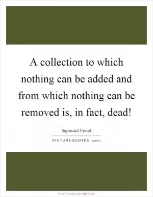 A collection to which nothing can be added and from which nothing can be removed is, in fact, dead! Picture Quote #1