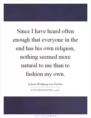 Since I have heard often enough that everyone in the end has his own religion, nothing seemed more natural to me than to fashion my own Picture Quote #1