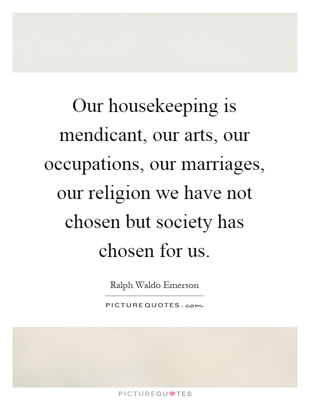 Our housekeeping is mendicant, our arts, our occupations, our marriages, our religion we have not chosen but society has chosen for us Picture Quote #1