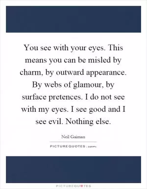 You see with your eyes. This means you can be misled by charm, by outward appearance. By webs of glamour, by surface pretences. I do not see with my eyes. I see good and I see evil. Nothing else Picture Quote #1