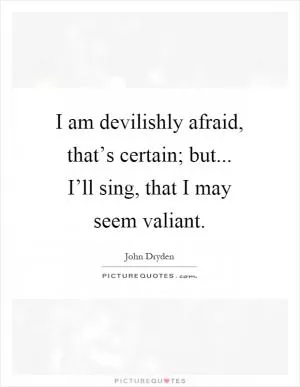 I am devilishly afraid, that’s certain; but... I’ll sing, that I may seem valiant Picture Quote #1