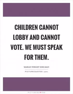 Children cannot lobby and cannot vote. We must speak for them Picture Quote #1