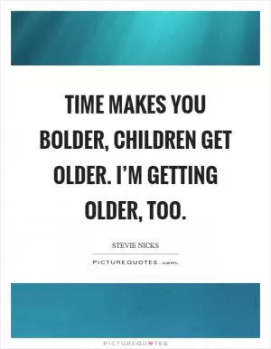 Time makes you bolder, children get older. I’m getting older, too Picture Quote #1