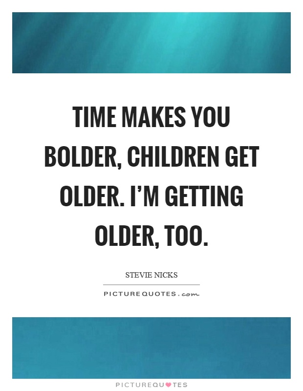 Time makes you bolder, children get older. I'm getting older, too Picture Quote #1