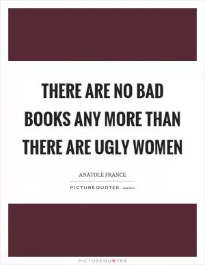 There are no bad books any more than there are ugly women Picture Quote #1