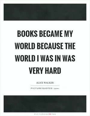 Books became my world because the world I was in was very hard Picture Quote #1