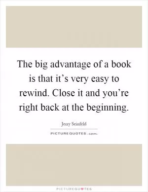 The big advantage of a book is that it’s very easy to rewind. Close it and you’re right back at the beginning Picture Quote #1