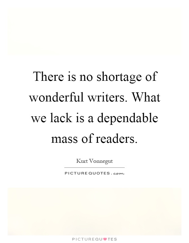 There is no shortage of wonderful writers. What we lack is a dependable mass of readers Picture Quote #1