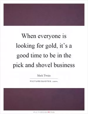 When everyone is looking for gold, it’s a good time to be in the pick and shovel business Picture Quote #1